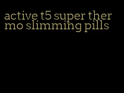 active t5 super thermo slimming pills