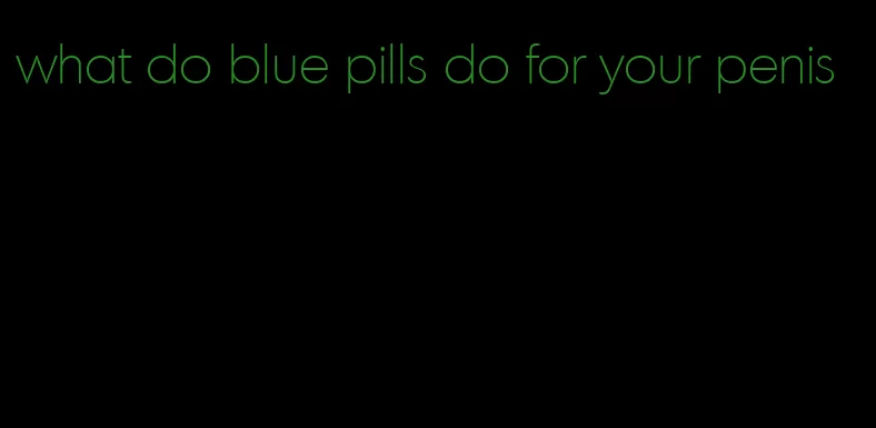 what do blue pills do for your penis