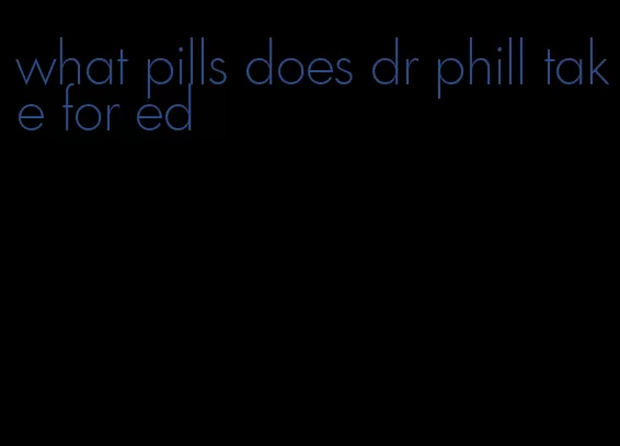 what pills does dr phill take for ed