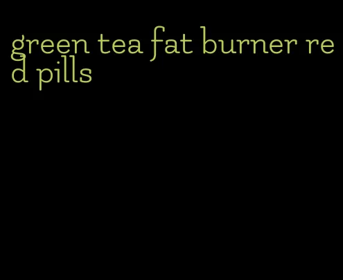 green tea fat burner red pills