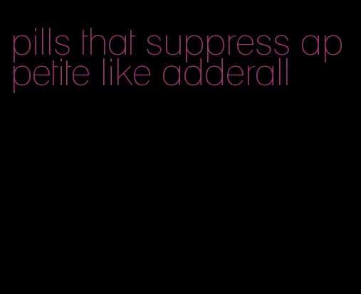 pills that suppress appetite like adderall