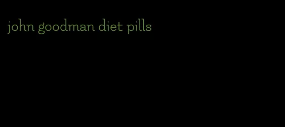 john goodman diet pills