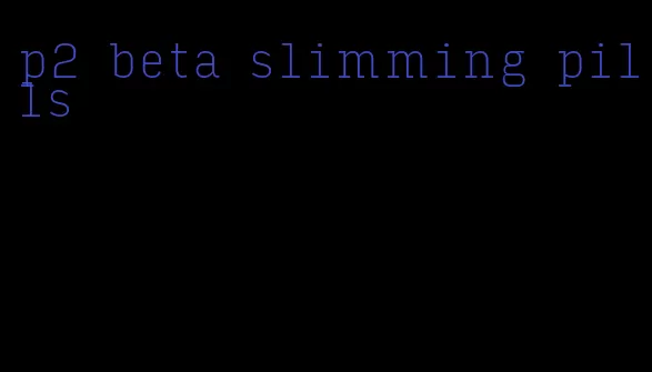 p2 beta slimming pills