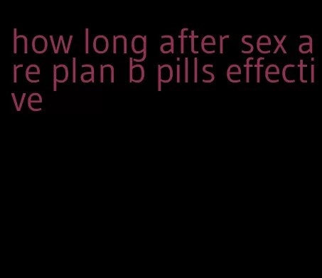 how long after sex are plan b pills effective