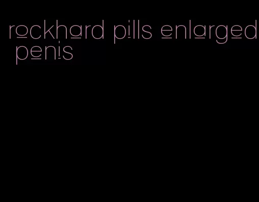 rockhard pills enlarged penis