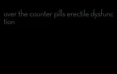 over the counter pills erectile dysfunction