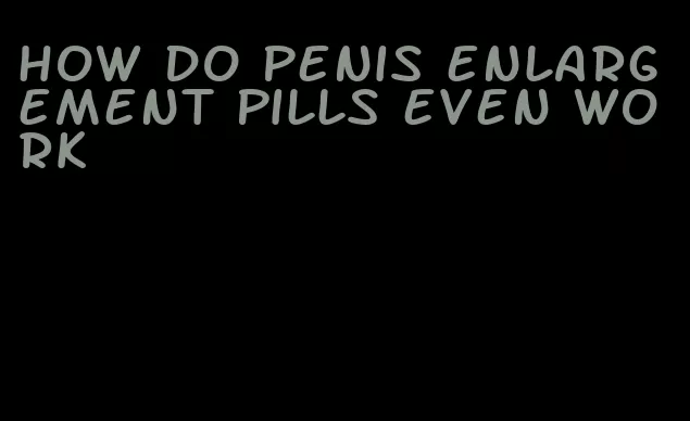 how do penis enlargement pills even work