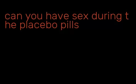 can you have sex during the placebo pills