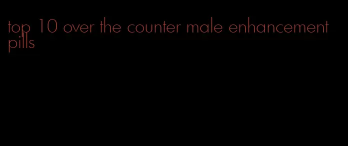 top 10 over the counter male enhancement pills