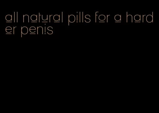 all natural pills for a harder penis