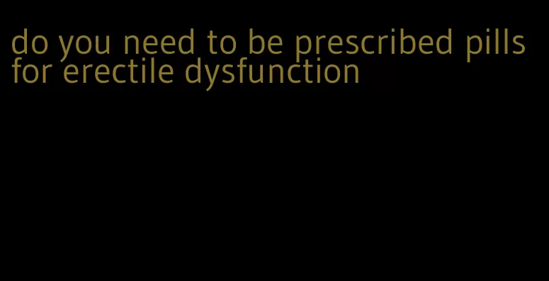 do you need to be prescribed pills for erectile dysfunction