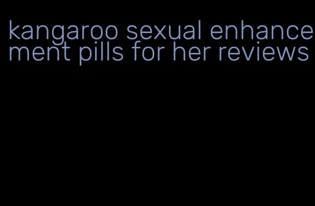 kangaroo sexual enhancement pills for her reviews