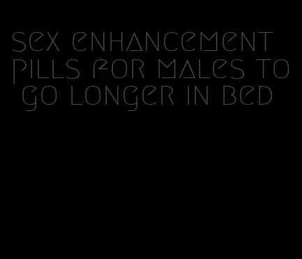 sex enhancement pills for males to go longer in bed