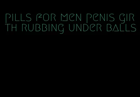 pills for men penis girth rubbing under balls