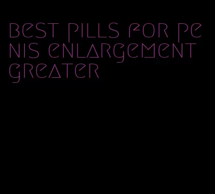 best pills for penis enlargement greater