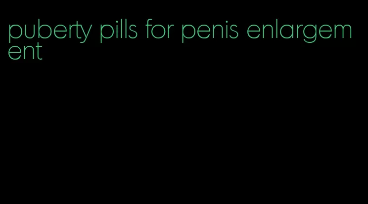 puberty pills for penis enlargement