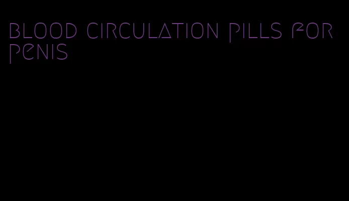 blood circulation pills for penis