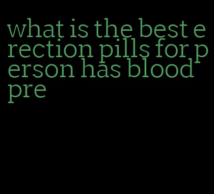 what is the best erection pills for person has blood pre