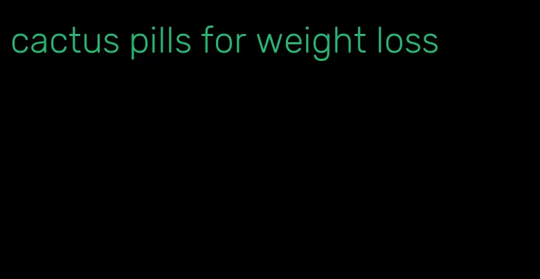 cactus pills for weight loss