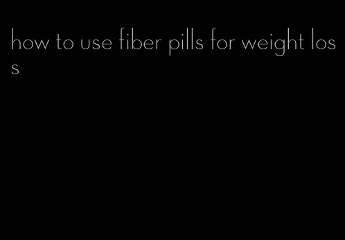 how to use fiber pills for weight loss