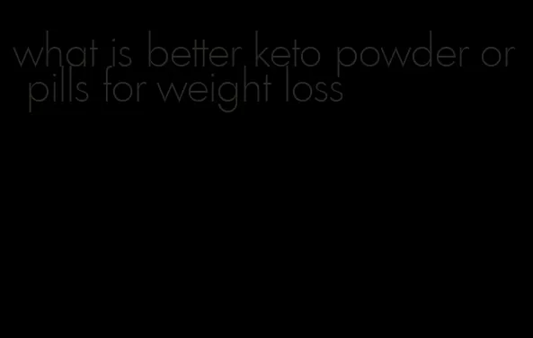 what is better keto powder or pills for weight loss