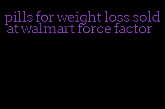 pills for weight loss sold at walmart force factor