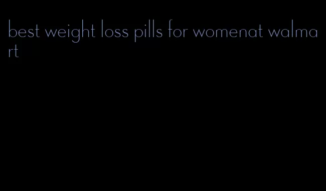 best weight loss pills for womenat walmart