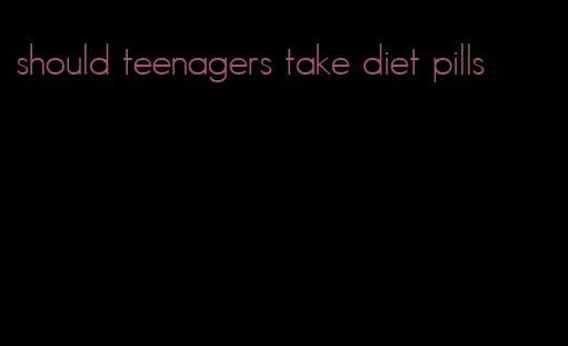 should teenagers take diet pills