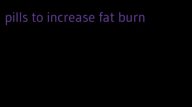 pills to increase fat burn