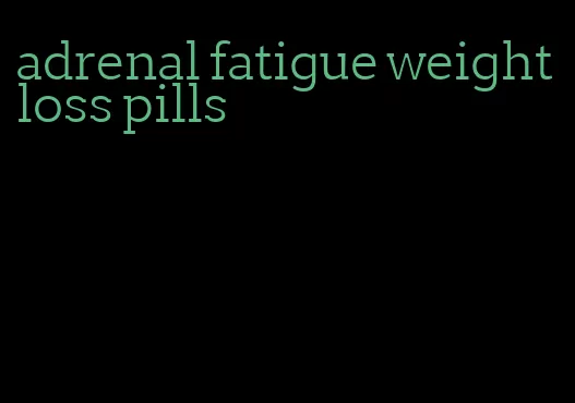 adrenal fatigue weight loss pills