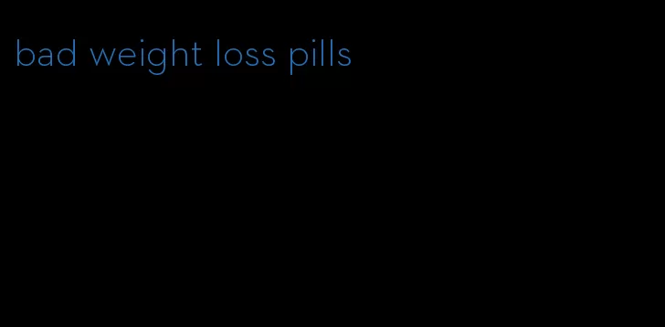 bad weight loss pills