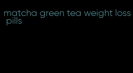 matcha green tea weight loss pills