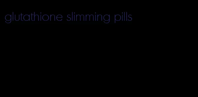 glutathione slimming pills