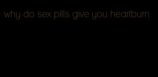 why do sex pills give you heartburn