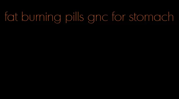 fat burning pills gnc for stomach