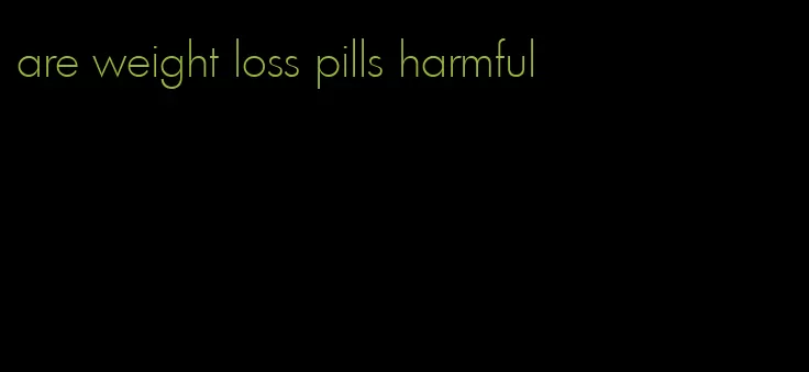 are weight loss pills harmful