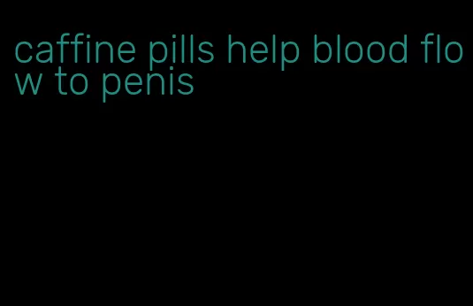 caffine pills help blood flow to penis