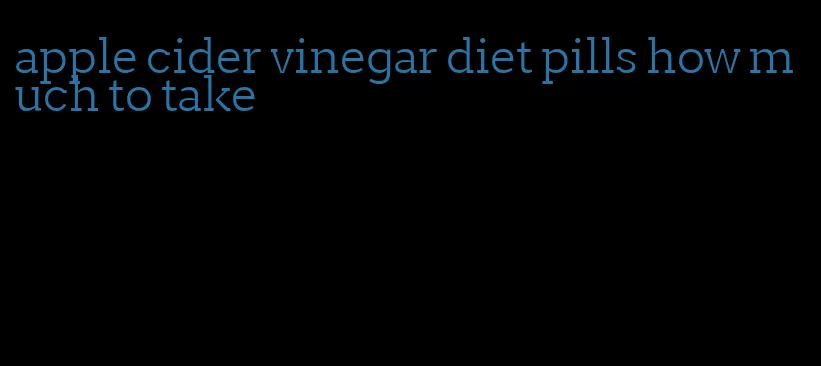 apple cider vinegar diet pills how much to take