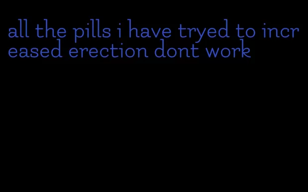 all the pills i have tryed to increased erection dont work