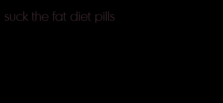 suck the fat diet pills