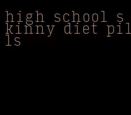 high school skinny diet pills