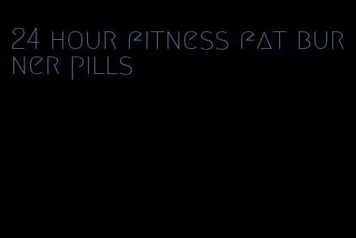 24 hour fitness fat burner pills