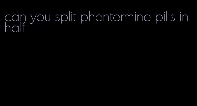 can you split phentermine pills in half