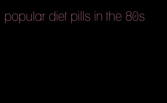 popular diet pills in the 80s