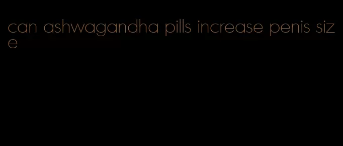 can ashwagandha pills increase penis size