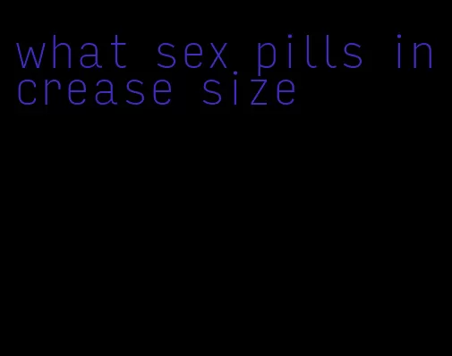 what sex pills increase size