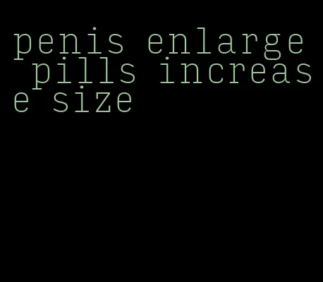 penis enlarge pills increase size