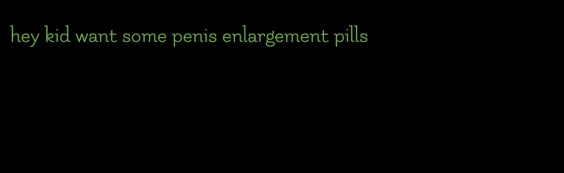 hey kid want some penis enlargement pills