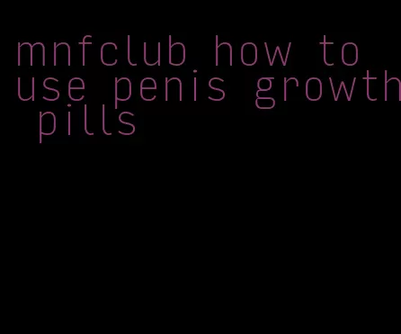 mnfclub how to use penis growth pills