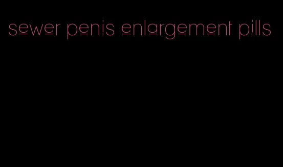 sewer penis enlargement pills